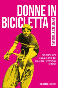 Title: Donne in bicicletta: Una finestra sulla storia del ciclismo femminile in Italia, Author: Antonella Stelitano