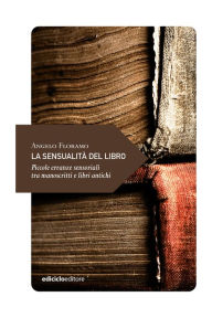 Title: La sensualità del libro: Piccole erranze sensoriali tra manoscritti e libri antichi, Author: Angelo Floramo