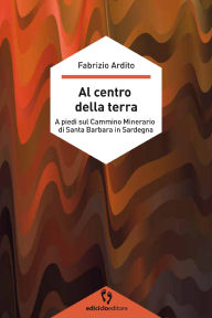 Title: Al centro della terra: A piedi sul Cammino Minerario di Santa Barbara in Sardegna, Author: Fabrizio Ardito