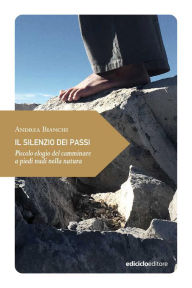 Title: Il silenzio dei passi: Piccolo elogio del camminare a piedi nudi nella natura, Author: Andrea Bianchi