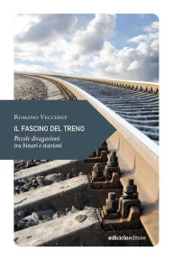 Title: Il fascino del treno: Piccole divagazioni di viaggio tra binari e stazioni, Author: Romano Vecchiet