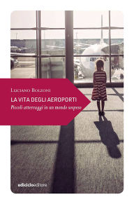 Title: La vita degli aeroporti: Piccoli atterraggi in un mondo sospeso, Author: Luciano Bolzoni