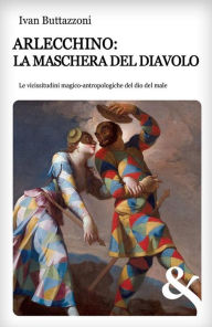 Title: Arlecchino: la maschera del diavolo. Le vicissitudini magico-antropologiche del dio del male, Author: Ivan Buttazzoni