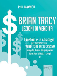 Title: Brian Tracy. Lezioni di vendita: I metodi e le strategie per diventare un venditore di successo spiegate da uno dei più grandi formatori di tutti i tempi, Author: Phil Maxwell