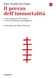 Title: Il prezzo dell'immortalità: Cosa sappiamo del cancro e come possiamo sconfiggerlo, Author: Pier Paolo Di Fiore