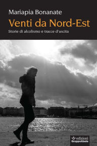 Title: Venti da Nord-Est: Storie di alcolismo e tracce d'uscita, Author: Mariapia Bonanate