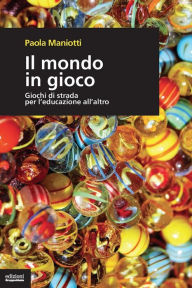 Title: Il mondo in gioco: Giochi di strada per l'educazione all'altro, Author: Paola Maniotti