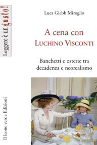 Title: A cena con Luchino Visconti: Banchetti e osterie tra decadenza e neorealismo, Author: Luca Glebb Miroglio