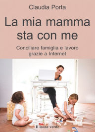 Title: La mia mamma sta con me: conciliare famiglia e lavoro grazie a internet, Author: Claudia Porta