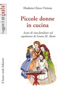 Title: Piccole donne in cucina: Scene di vita familiare nel capolavoro di Louisa M. Alcott, Author: Elisabetta Chicco Vitzizzai