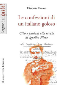Title: Le confessioni di un italiano goloso: Cibo e passioni alla tavola di Ippolito Nievo, Author: Elisabetta Tiveron