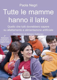 Title: Tutte le mamme hanno il latte 2° edizione: Quello che tutti dovrebbero sapere sull'allattamento e l'alimentazione artificiale, Author: Paola Negri