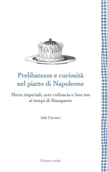 Prelibatezze e curiosità nel piatto di Napoleone: Menu imperiali, arte culinaria e bon ton ai tempi di Bonaparte