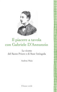 Title: Il piacere a tavola con Gabriele D'Annunzio: Le ricette del Santo Priore e di Suor Intingola, Author: andrea maia