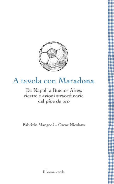 A tavola con Maradona: Da Napoli a Buenos Aires, ricette e azioni straordinarie del pibe de oro