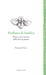 Title: Profumo di basilico: Storia, usi e ricette della divina pianta, Author: Pierpaolo Pracca