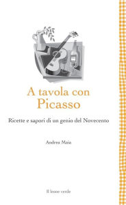 Title: A tavola con Picasso: Ricette e sapori di un genio del Novecento, Author: Andrea Maia
