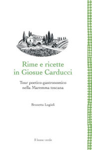 Title: Rime e ricette in Giosue Carducci: Tour poetico-gastronomico nella Maremma toscana, Author: Brunetta Lugioli