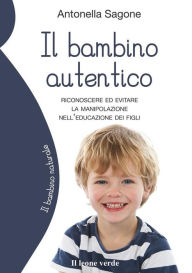 Title: Il bambino autentico: Riconoscere ed evitare la manipolazione nell'educazione dei figli, Author: Antonella Sagone