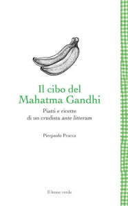 Title: Il cibo del Mahatma Gandhi: Piatti e ricette di un crudista ante litteram, Author: Pierpaolo Pracca