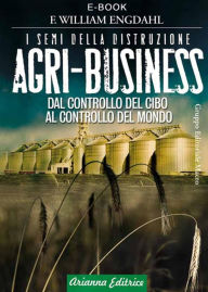 Title: Agri-Business: I semi della distruzione. Dal controllo del cibo al controllo del mondo, Author: William F. Engdahl
