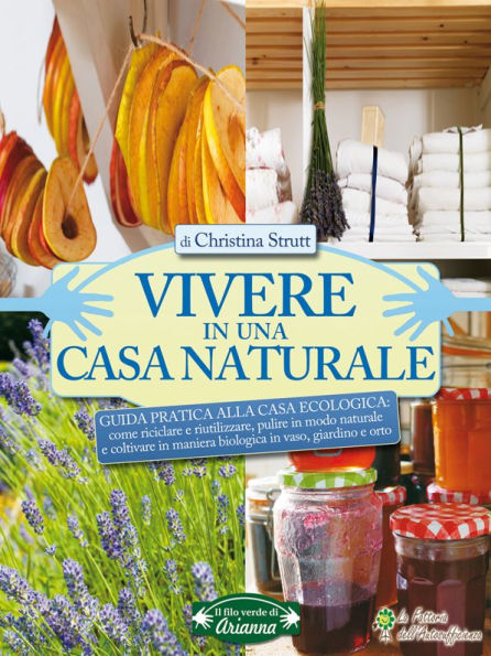 Vivere in una casa naturale: Guida Pratica alla Casa Ecologica: come riciclare e riutilizzare, pulire in modo naturale e coltivare in maniera biologica in vaso, giardino e orto