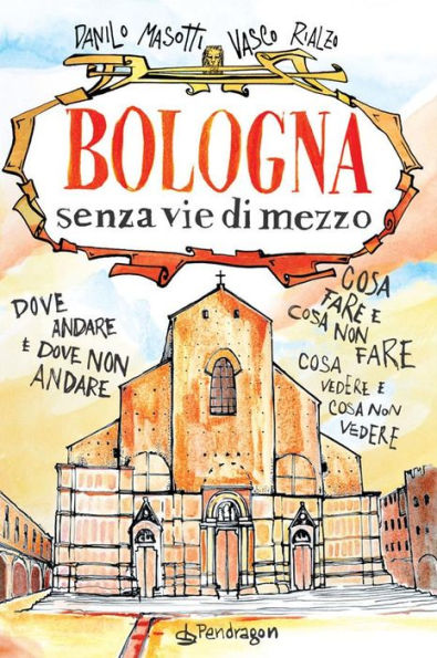 Bologna senza vie di mezzo: Dove andare e dove non andare. Cosa fare e cosa non fare. Cosa vedere e cosa non vedere.