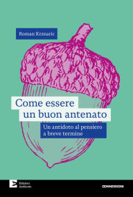 Title: Come essere un buon antenato: Un antidoto al pensiero a breve termine, Author: Roman Krznaric