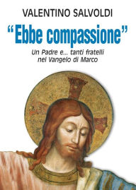 Title: Ebbe compassione. Un Padre e...tanti fratelli nel Vangelo di Marco., Author: Valentino Salvoldi