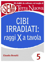 Title: Cibi irradiati: raggi X a tavola: Irradiare gli alimenti per conservarli più a lungo: un procedimento innocuo per la nostra salute?, Author: Claudia Benatti