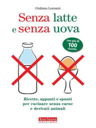 Title: Senza latte e senza uova: Ricette, appunti e spunti per cucinare senza carne e derivati animali, Author: Giuliana Lomazzi