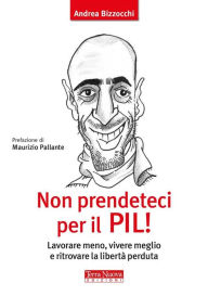 Title: Non prendeteci per il PIL!: Lavorare meno, vivere meglio e ritrovare la libertà perduta, Author: Andrea Bizzocchi