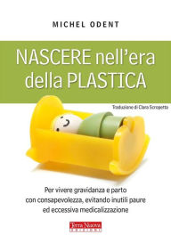 Title: Nascere nell'era della plastica: Per vivere gravidanza e parto con consapevolezza, evitando inutili paure ed eccessiva medicalizzazione, Author: Michel Odent