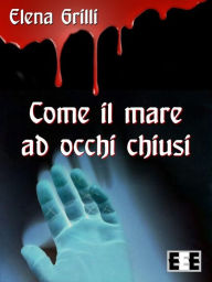 Title: Come il mare ad occhi chiusi, Author: Elena Grilli