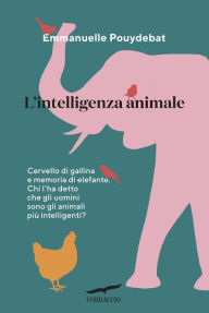 Title: L'intelligenza animale: Cervello di gallina e memoria d'elefante, Author: Emmanuelle Pouydebat