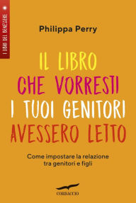 Title: Il libro che vorresti i tuoi genitori avessero letto, Author: Philippa Perry