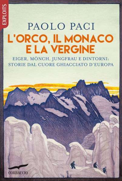 L'Orco, il Monaco e la Vergine: Eiger, Mönch, Jungfrau e dintorni: storie dal cuore ghiacciato d'Europa