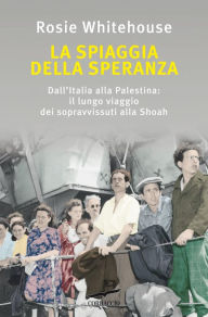 Title: La spiaggia della speranza: Dall'Italia alla Palestina: il lungo viaggio dei sopravvissuti alla Shoah, Author: Rosie Whitehouse
