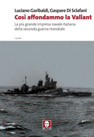 Title: Così affondammo la Valiant: La più grande impresa navale italiana della seconda guerra mondiale, Author: Luciano Garibaldi