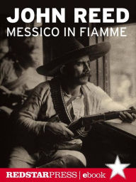 Title: Messico in fiamme: Pancho Villa e l'insurrezione dei contadini raccontata e vissuta in prima persona da un giornalista rivoluzionario, Author: John Reed