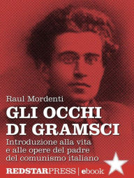 Title: Gli occhi di Gramsci: Introduzione alla vita e alle opere del padre del comunismo italiano, Author: Raul Mordenti