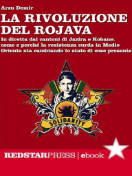 Title: La rivoluzione del Rojava: Come e perché la resistenza curda in Medio Oriente sta cambiando lo stato di cose presente, Author: Arzu Demir