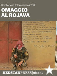 Title: Omaggio al Rojava: Il fronte siriano, la rivoluzione confederale e la lotta contro il jihadismo raccontati dai combattenti internazionali YPG, Author: YPG Combattenti internazionali