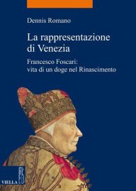 Title: La rappresentazione di Venezia: Francesco Foscari: vita di un doge nel Rinascimento, Author: Dennis Romano