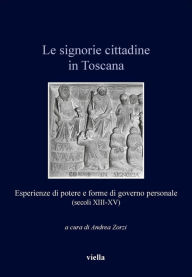 Title: Le signorie cittadine in Toscana: Esperienze di potere e forme di governo personale (secoli XIII-XV), Author: Andrea Zorzi