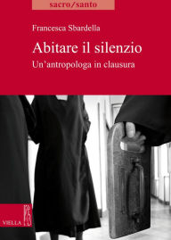 Title: Abitare il silenzio: Un'antropologa in clausura, Author: Francesca Sbardella