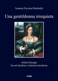 Title: Una gentildonna irrequieta: Giulia Gonzaga fra reti familiari e relazioni eterodosse, Author: Susanna Peyronel Rambaldi