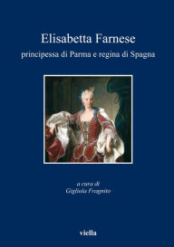 Title: Elisabetta Farnese principessa di Parma e regina di Spagna: Atti del convegno internazionale di studi, Parma, 2-4 ottobre 2008, Author: Autori Vari
