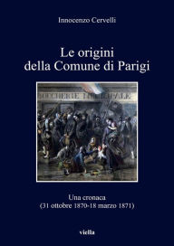 Title: Le origini della Comune di Parigi: Una cronaca (31 ottobre 1870-18 marzo 1871), Author: Innocenzo Cervelli
