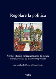 Title: Regolare la politica: Norme, liturgie, rappresentazioni del potere fra tardoantico ed eta contemporanea, Author: Paolo Cozzo